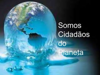 Somos
Cidadãos
do
Planeta
 