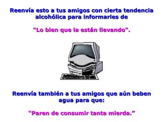 Reenvía esto a tus amigos con cierta tendencia alcohólica para informarles de "Lo bien que la están llevando". Reenvía también a tus amigos que aún beben agua para que: “ Paren de consumir tanta mierda.” 