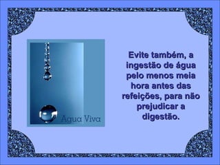 Evite também, a ingestão de água pelo menos meia hora antes das refeições, para não prejudicar a digestão. 