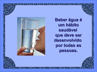 Beber água é um hábito saudável  que deve ser desenvolvido  por todas as pessoas. 