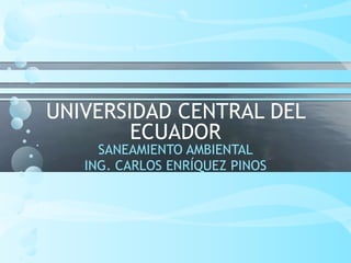 UNIVERSIDAD CENTRAL DEL
ECUADOR
SANEAMIENTO AMBIENTAL
ING. CARLOS ENRÍQUEZ PINOS
 