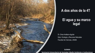 A dos años de la 4T
El agua y su marco
legal
Dr. Omar Arellano-Aguilar
Dpto. Ecología y Recursos Naturales
Facultad de Ciencias, UNAM.
SUSMAI
Seminario Universitario de Sociedad, Medio Ambiente e Instituciones
 