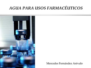 AGUA PARA USOS FARMACÉUTICOS
Mercedes Fernández Arévalo
 