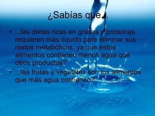 ¿Sabías que... ...las dietas ricas en grasas y proteínas requieren más líquido para eliminar sus restos metabólicos, ya que estos alimentos contienen menos agua que otros productos? ...las frutas y vegetales son los alimentos que más agua contienen? 