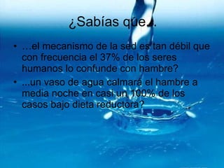 ¿Sabías que... … el mecanismo de la sed es tan débil que con frecuencia el 37% de los seres humanos lo confunde con hambre? ...un vaso de agua calmará el hambre a media noche en casi un 100% de los casos bajo dieta reductora ? 