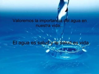 Valoremos la importancia del agua en nuestra vida... El agua es salud y la salud es vida 