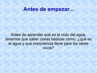Antes de empezar... Antes de aprender qué es el ciclo del agua, tenemos que saber cosas básicas como, ¿qué es el agua y que importancia tiene para los seres vivos? 
