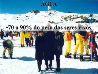 ÁGUA



•70 a 90% do peso dos seres vivos
 