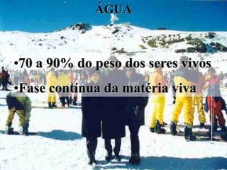 ÁGUA



•70 a 90% do peso dos seres vivos
•Fase contínua da matéria viva
 