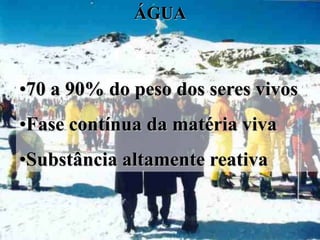 ÁGUA



•70 a 90% do peso dos seres vivos
•Fase contínua da matéria viva
•Substância altamente reativa
 