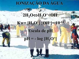 IONIZAÇÃO DA ÁGUA

  2H2OH3O++OH-
Kw= [H3O+] [OH-]= 10-14
     Escala de pH
   pH = - log [H3O+]
 