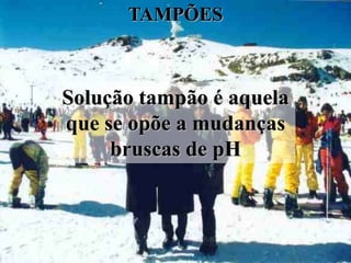 TAMPÕES



Solução tampão é aquela
que se opõe a mudanças
     bruscas de pH
 