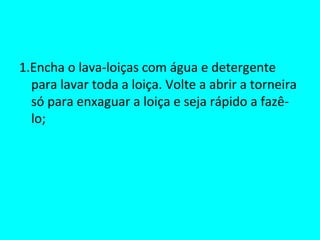 1.Encha o lava-loiças com água e detergente para lavar toda a loiça. Volte a abrir a torneira só para enxaguar a loiça e seja rápido a fazê-lo; 