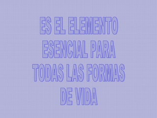 ES EL ELEMENTO  ESENCIAL PARA TODAS LAS FORMAS  DE VIDA 