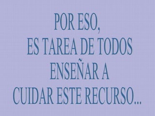 POR ESO, ES TAREA DE TODOS ENSEÑAR A  CUIDAR ESTE RECURSO... 