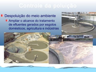 Controle da poluição
Despoluição do meio ambiente
Ampliar o alcance do tratamento
de efluentes gerados por esgotos
domésticos, agricultura e indústrias
 