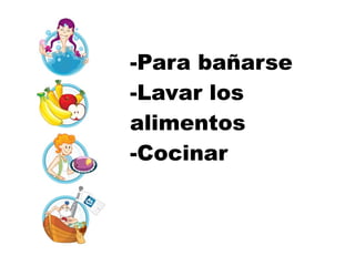 -Para bañarse
-Lavar los
alimentos
-Cocinar
 