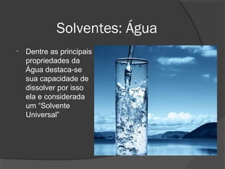 Solventes: Água
• Dentre as principais
propriedades da
Água destaca-se
sua capacidade de
dissolver por isso
ela e considerada
um “Solvente
Universal”
 