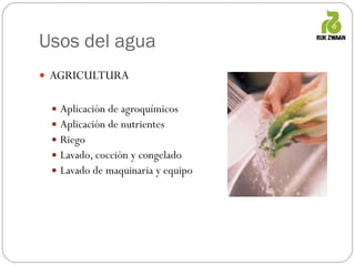 Usos del agua AGRICULTURA Aplicación de agroquímicos Aplicación de nutrientes Riego Lavado, cocción y congelado Lavado de maquinaria y equipo 