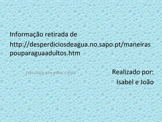 Informação retirada de http://desperdiciosdeagua.no.sapo.pt/maneiraspouparaguaadultos.htm Realizado por: Isabel e João 