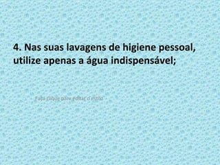 4. Nas suas lavagens de higiene pessoal, utilize apenas a água indispensável; 