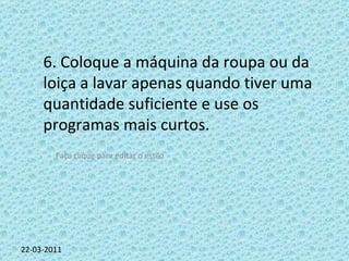 22-03-2011 6. Coloque a máquina da roupa ou da loiça a lavar apenas quando tiver uma quantidade suficiente e use os programas mais curtos. 