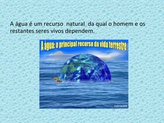 A água é um recurso  natural  da qual o homem e os restantes seres vivos dependem. 