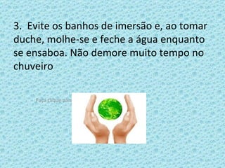3.  Evite os banhos de imersão e, ao tomar duche, molhe-se e feche a água enquanto se ensaboa. Não demore muito tempo no chuveiro 