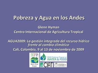Glenn Hyman Centro Internacional de Agricultura Tropical AGUA2009:  La gestión integrada del recurso hídrico frente al cambio climático Cali, Colombia, 9 al 13 de noviembre de 2009 Pobreza y Agua en los Andes 