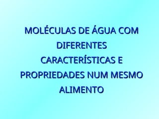 MOLÉCULAS DE ÁGUA COM
MOLÉCULAS DE ÁGUA COM
DIFERENTES
DIFERENTES
CARACTERÍSTICAS E
CARACTERÍSTICAS E
PROPRIEDADES NUM MESMO
PROPRIEDADES NUM MESMO
ALIMENTO
ALIMENTO
 