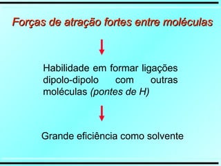 Forças de atração fortes entre moléculas
Forças de atração fortes entre moléculas
Habilidade em formar ligações
dipolo-dipolo com outras
moléculas (pontes de H)
Grande eficiência como solvente
 