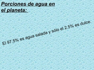 Porciones de agua en
el planeta:

97.5
El

s ag
%e

a la d a
ua s

2.5%
lo el
y só

ulce.
es d

 