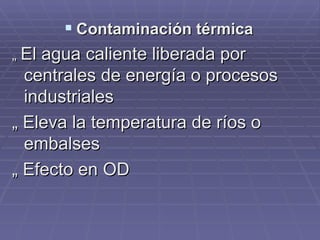 Contaminación térmica „  El agua caliente liberada por centrales de energía o procesos industriales „  Eleva la temperatura de ríos o embalses „  Efecto en OD 
