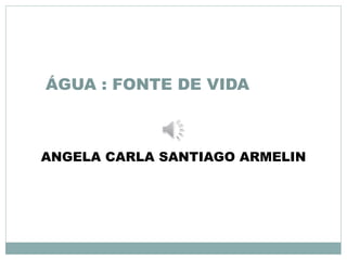 ÁGUA : FONTE DE VIDA 
ANGELA CARLA SANTIAGO ARMELIN 
 