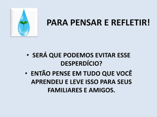 PARA PENSAR E REFLETIR! 
• SERÁ QUE PODEMOS EVITAR ESSE 
DESPERDÍCIO? 
• ENTÃO PENSE EM TUDO QUE VOCÊ 
APRENDEU E LEVE ISSO PARA SEUS 
FAMILIARES E AMIGOS. 
 