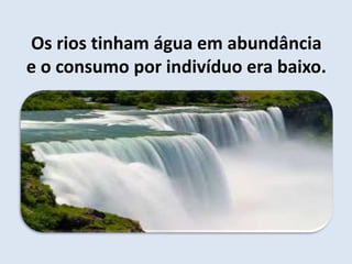 Os rios tinham água em abundância 
e o consumo por indivíduo era baixo. 
 