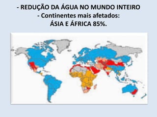 - 
- REDUÇÃO DA ÁGUA NO MUNDO INTEIRO 
- Continentes mais afetados: 
ÁSIA E ÁFRICA 85%. 
 