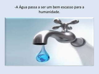 -A Água passa a ser um bem escasso para a 
humanidade. 
 