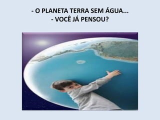 - O PLANETA TERRA SEM ÁGUA... 
- VOCÊ JÁ PENSOU? 
 