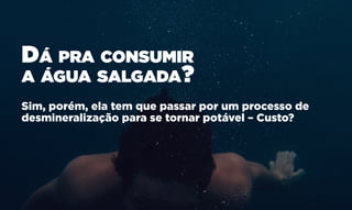 Sim, porém, ela tem que passar por um processo de
desmineralização para se tornar potável – Custo?
Dá pra consumir
a água salgada?
 