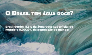 Brasil detém 11,6% da água doce superficial do
mundo e 0,0029% da população do mundo;
O Brasil tem água doce?
 