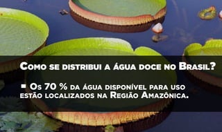 • Os 70 % da água disponível para uso
estão localizados na Região Amazônica.
Como se distribui a água doce no Brasil?
 