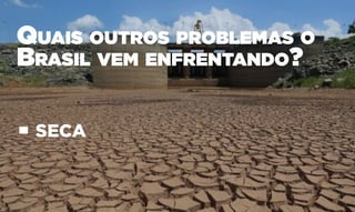 Quais outros problemas o
Brasil vem enfrentando?
• SECA
 