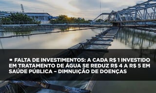 • FALTA DE INVESTIMENTOS: A CADA R$ 1 INVESTIDO
EM TRATAMENTO DE ÁGUA SE REDUZ R$ 4 A R$ 5 EM
SAÚDE PÚBLICA – DIMNUIÇÃO DE DOENÇAS
 