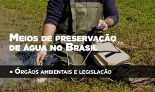 Meios de preservação
de água no Brasil
• Órgãos ambientais e legislação
 