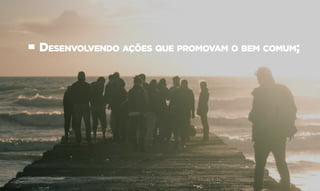 • Desenvolvendo ações que promovam o bem comum;
 