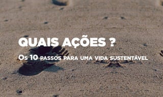 QUAIS AÇÕES ?
Os 10 passos para uma vida sustentável
 
