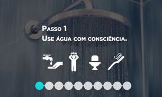 Passo 1
Use água com consciência.
 