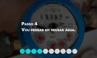 Passo 4
Vou pensar em reusar água.
 