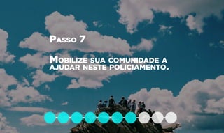 Passo 7
Mobilize sua comunidade a
ajudar neste policiamento.
 
